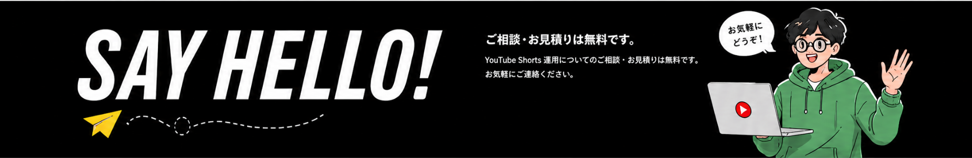 SAY HELLO! ご相談・お見積りは無料です。